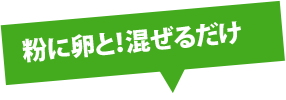 粉に卵と!混ぜるだけ